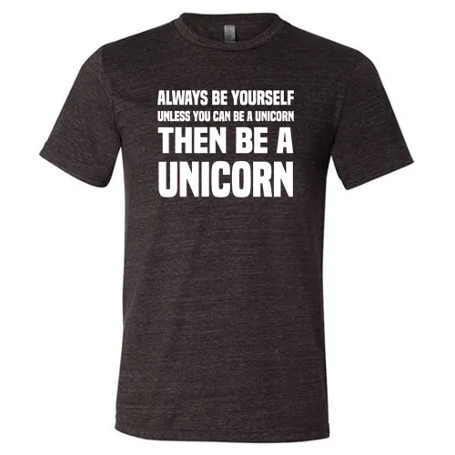 Always Be Yourself Unless You Can Be A Unicorn Then Be A Unicorn Shirt Unisex